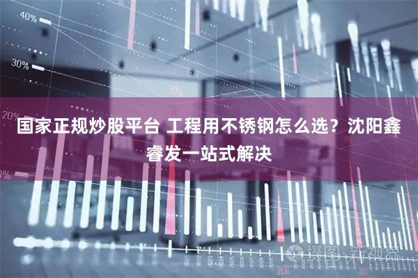 国家正规炒股平台 工程用不锈钢怎么选？沈阳鑫睿发一站式解决