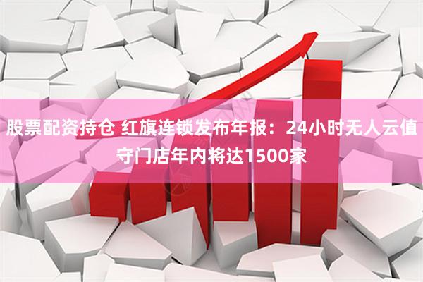 股票配资持仓 红旗连锁发布年报：24小时无人云值守门店年内将达1500家