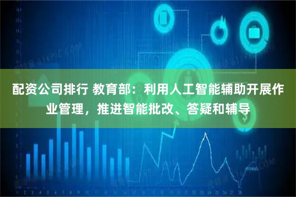 配资公司排行 教育部：利用人工智能辅助开展作业管理，推进智能批改、答疑和辅导