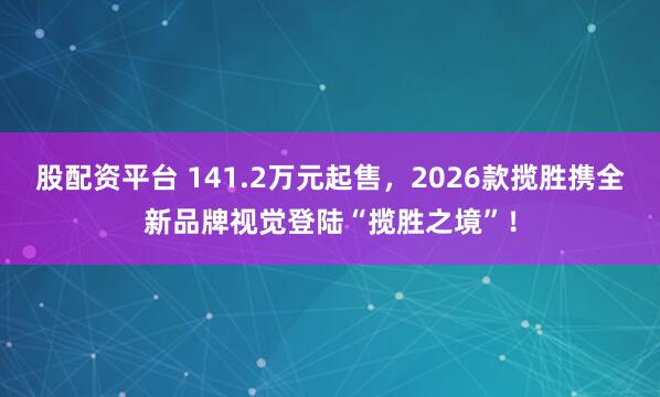 股配资平台 141.2万元起售，2026款揽胜携全新品牌视觉登陆“揽胜之境”！