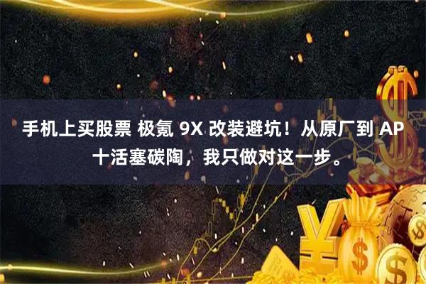 手机上买股票 极氪 9X 改装避坑！从原厂到 AP 十活塞碳陶，我只做对这一步。