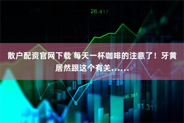 散户配资官网下载 每天一杯咖啡的注意了！牙黄居然跟这个有关……