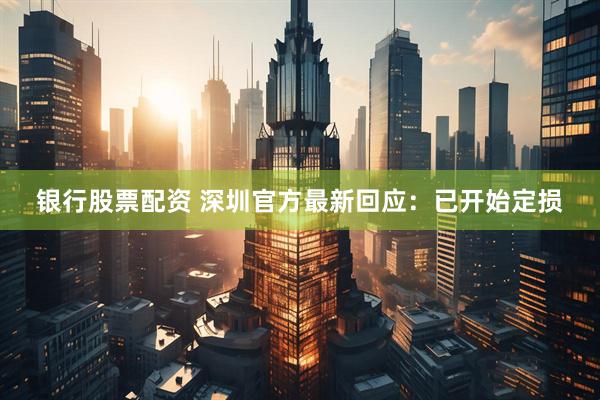银行股票配资 深圳官方最新回应：已开始定损