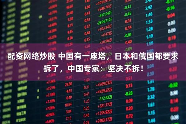 配资网络炒股 中国有一座塔，日本和俄国都要求拆了，中国专家：坚决不拆！