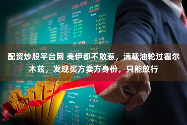 配资炒股平台网 美伊都不敢惹，满载油轮过霍尔木兹，发现买方卖方身份，只能放行